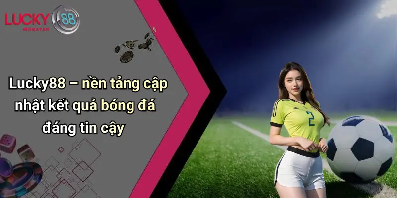 Lucky88 – nền tảng cập nhật kết quả bóng đá đáng tin cậy